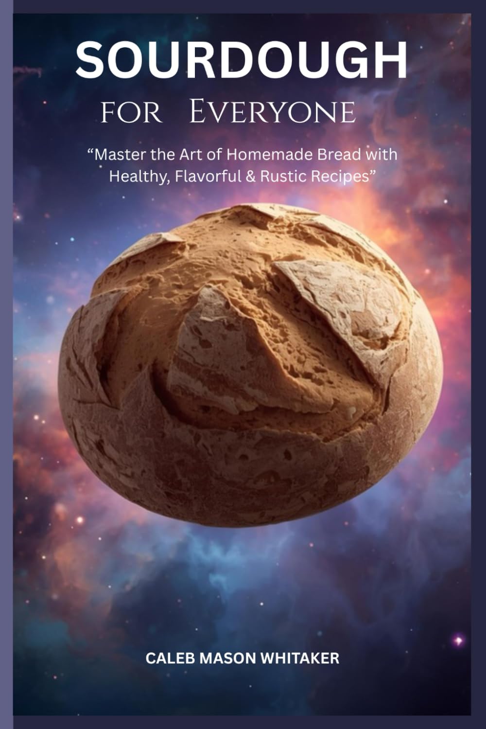 Sourdough for Everyone: "Master the Art of Homemade Bread with Healthy, Flavorful & Rustic Recipes"