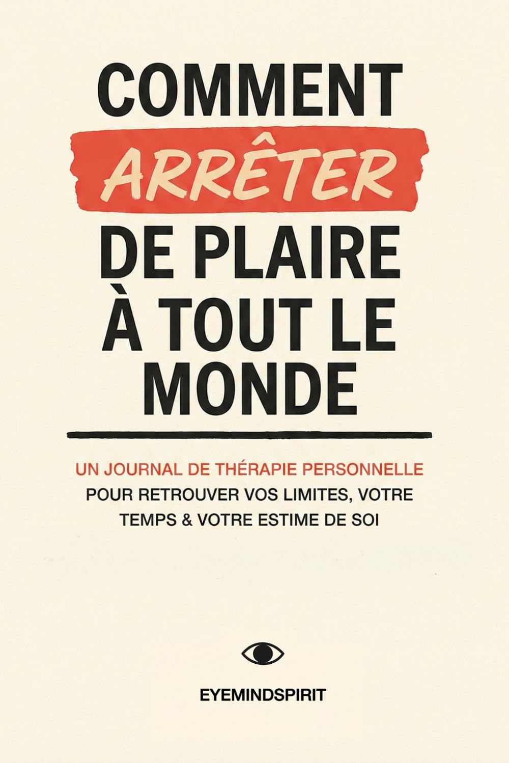 Comment Arrêter de Plaire à Tout le Monde: Un Journal De Thérapie Personnelle Pour Retrouver Vos Limites, Votre Temps & Votre Estime De Soi