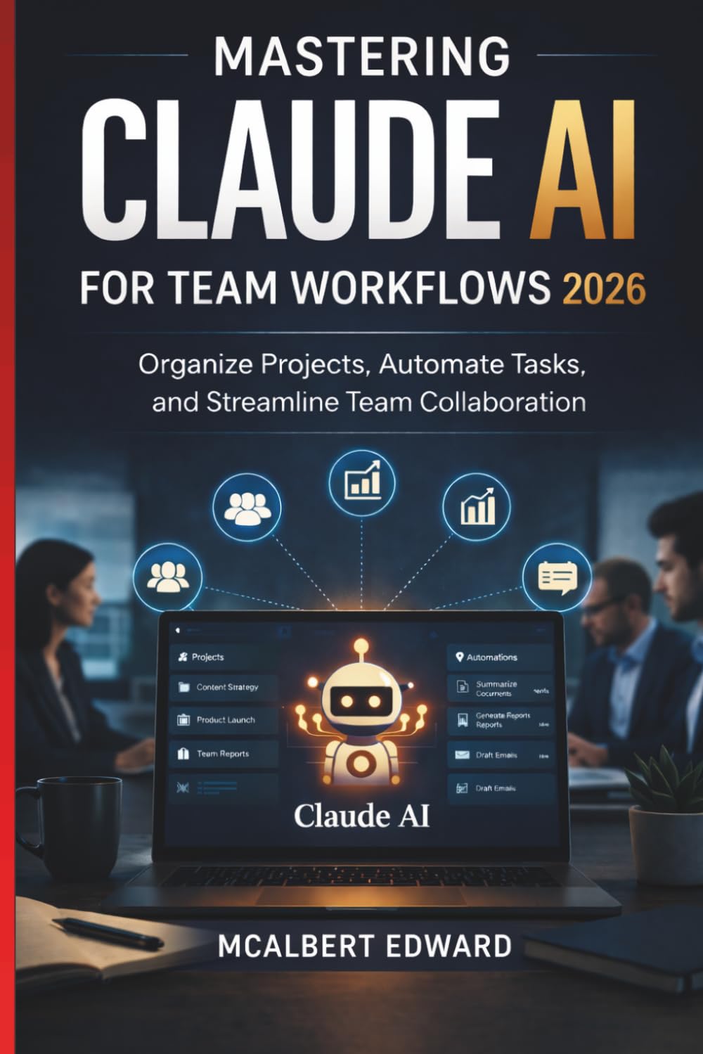 MASTERING CLAUDE AI FOR TEAM WORKFLOWS 2026: Organize Projects, Automate Tasks, and Streamline Team Collaboration
