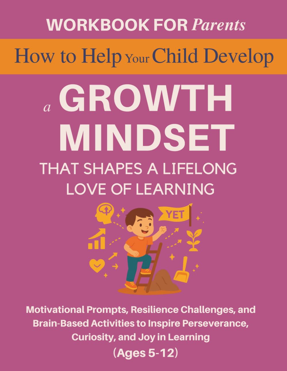 Workbook for Parents: How to Help Your Child Develop a Growth Mindset That Shapes a Lifelong Love of Learning: Motivational Prompts, Resilience ... 5–12) (The 12 Life Competencies Workbook)