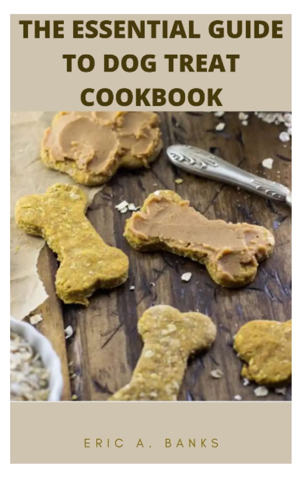 THE ESSENTIAL GUIDE TO DOG TREAT COOKBOOK: Healthy Homemade Recipes With Canine Tested Treats For Your Dogs