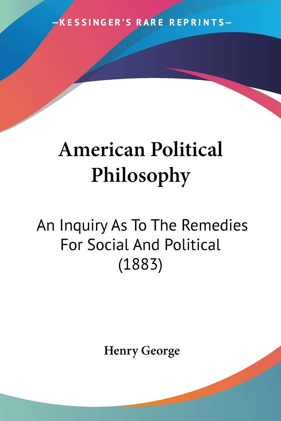 American Political Philosophy: An Inquiry As To The Remedies For Social And Political (1883)