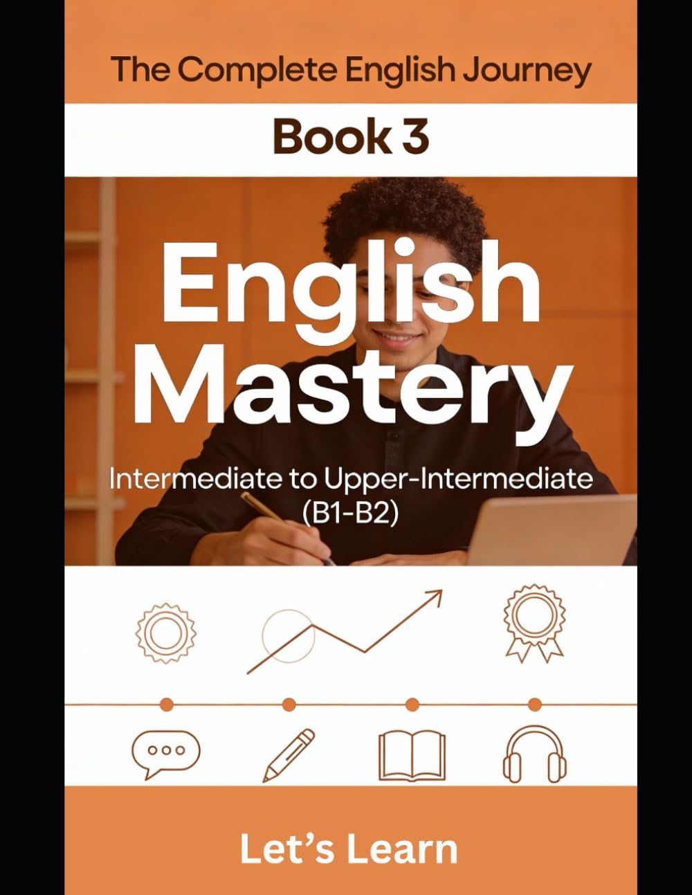 The Complete English Journey – Book 3: English Mastery: Intermediate to Upper-Intermediate (B1-B2) – Master Conditionals, Passive Voice, Phrasal Verbs, Idioms & Fluent Communication