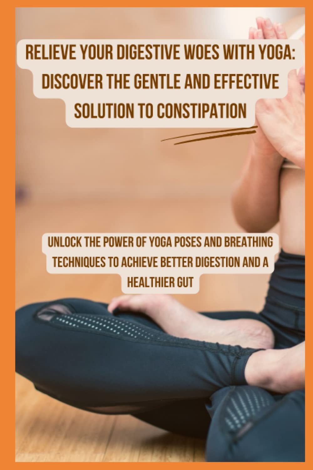 Relieve Your Digestive Woes with Yoga Discover the Gentle and Effective Solution to Constipation: Unlock the Power of Yoga Poses and Breathing ... Achieve Better Digestion and a Healthier Gut