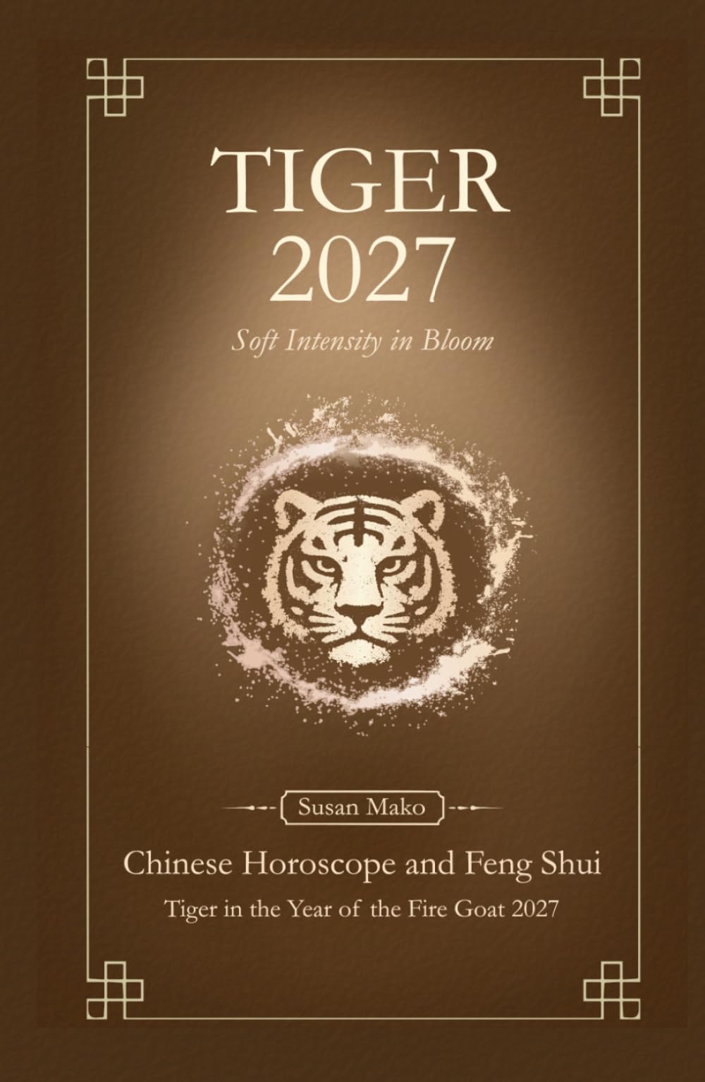 Tiger Chinese Horoscope 2027 and Feng Shui: Chinese Astrology Forecast 2027 for Tiger in the Goat Year (Soft Intensity in Bloom: Your Personal Horoscope 2027)