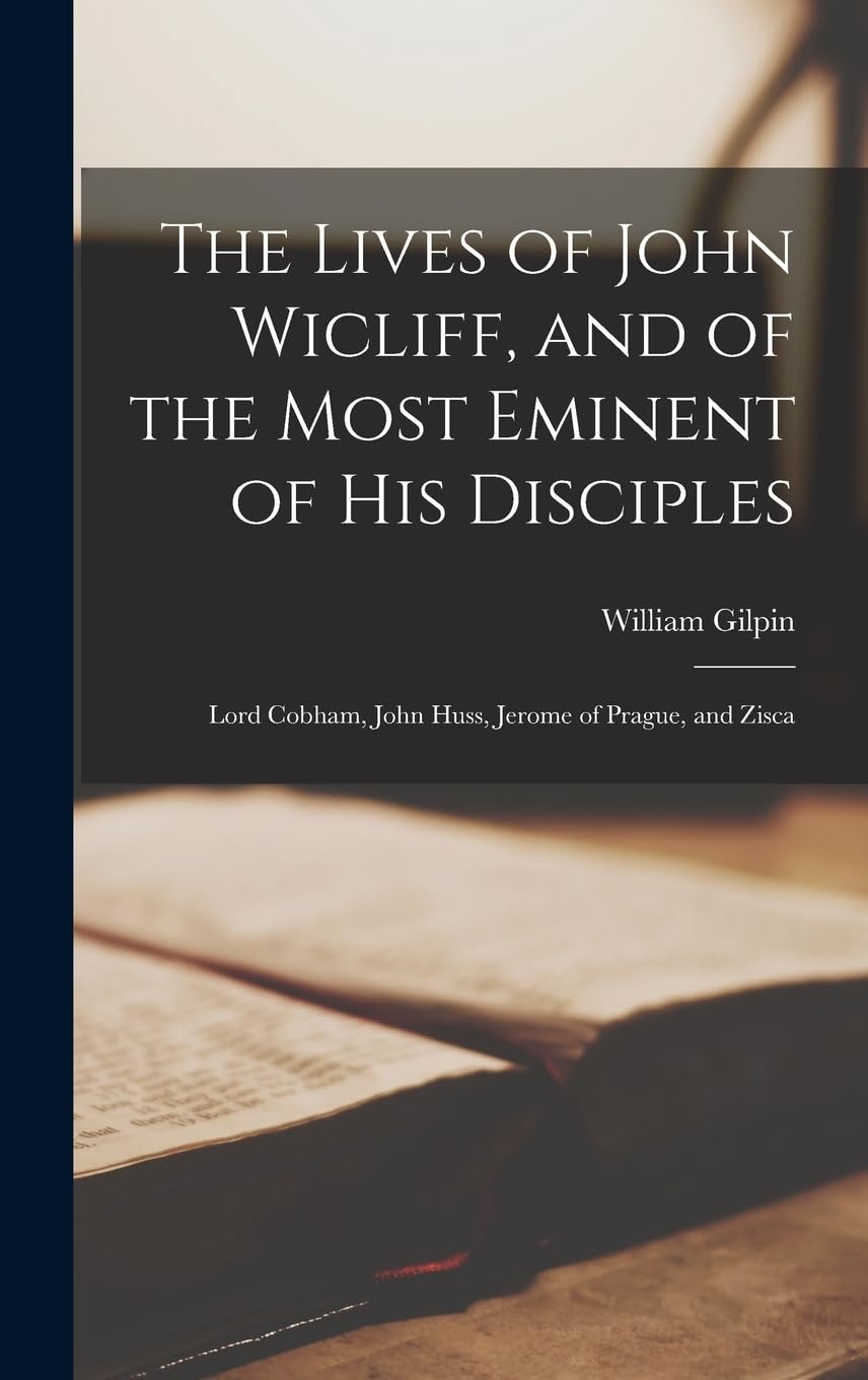 The Lives of John Wicliff, and of the Most Eminent of His Disciples; Lord Cobham, John Huss, Jerome of Prague, and Zisca