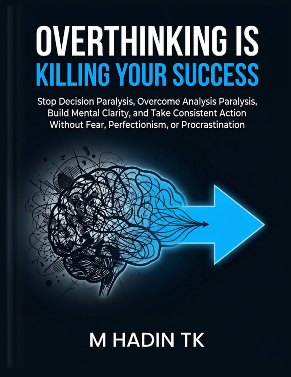 OVERTHINKING IS KILLING YOUR SUCCESS: Stop Decision Paralysis, Overcome Analysis Paralysis, Build Mental Clarity, and Take Consistent Action Without Fear, Perfectionism