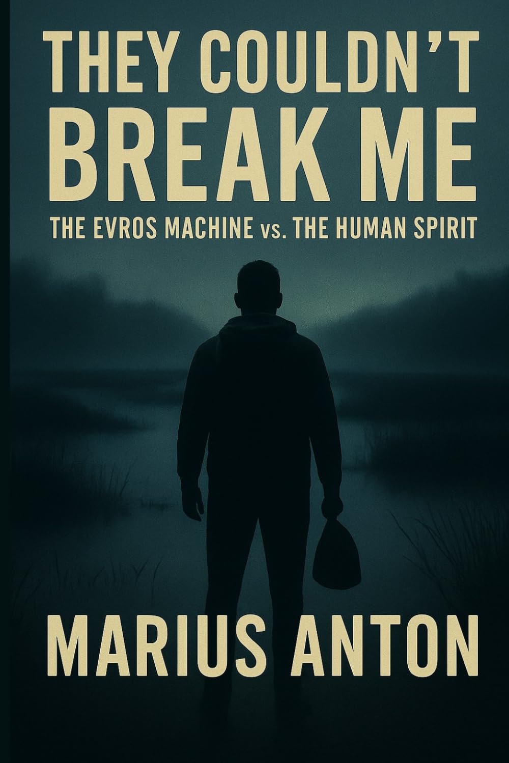 They Couldn't Break Me: The Evros Machine vs Human Spirit: A True Story of Survival and Justice at Europe’s Edge