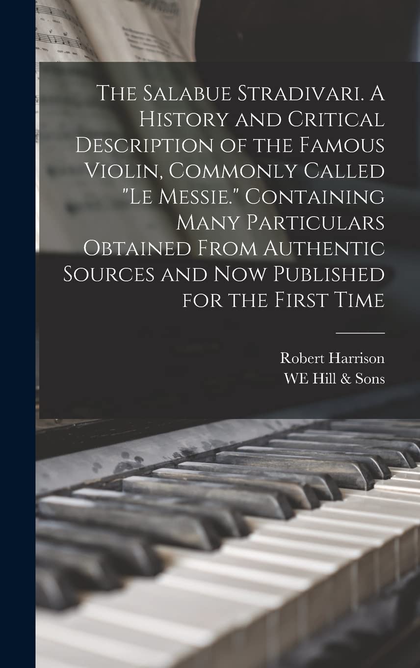 The Salabue Stradivari. A History and Critical Description of the Famous Violin, Commonly Called "le Messie." Containing Many Particulars Obtained ... Sources and now Published for the First Time