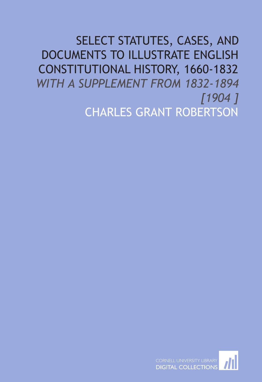 Select Statutes, Cases, and Documents to Illustrate English Constitutional History, 1660-1832: With a Supplement From 1832-1894 [1904 ]