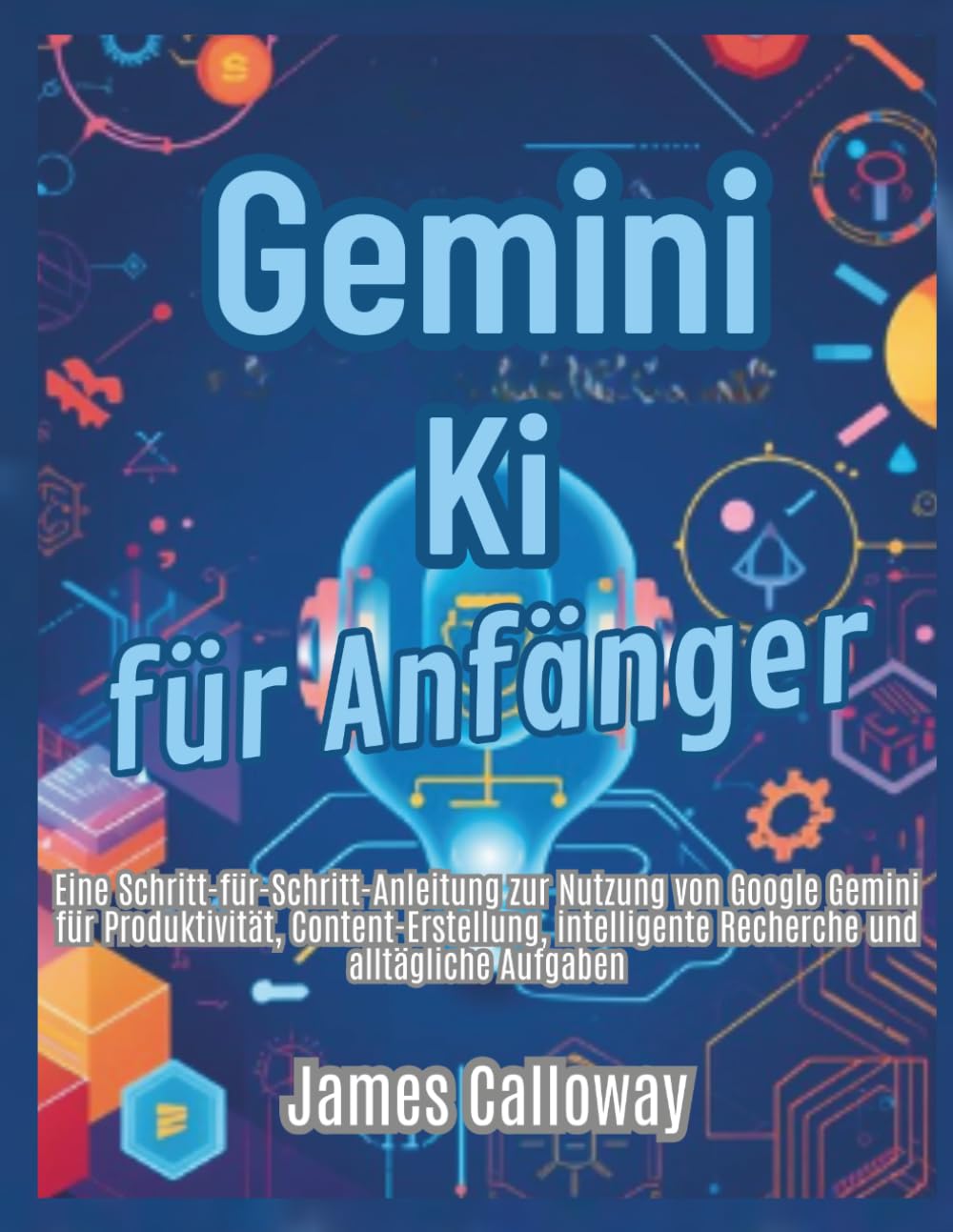 Gemini KI für Anfänger: Eine Schritt-für-Schritt-Anleitung zur Nutzung von Google Gemini für Produktivität, Content-Erstellung, intelligente Recherche und alltägliche Aufgaben