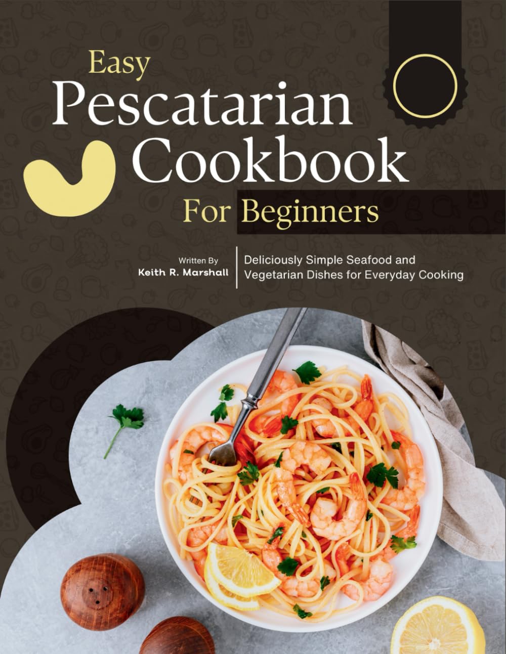 Easy Pescatarian Cookbook For Beginners: Deliciously Simple Seafood and Vegetarian Dishes for Everyday Cooking