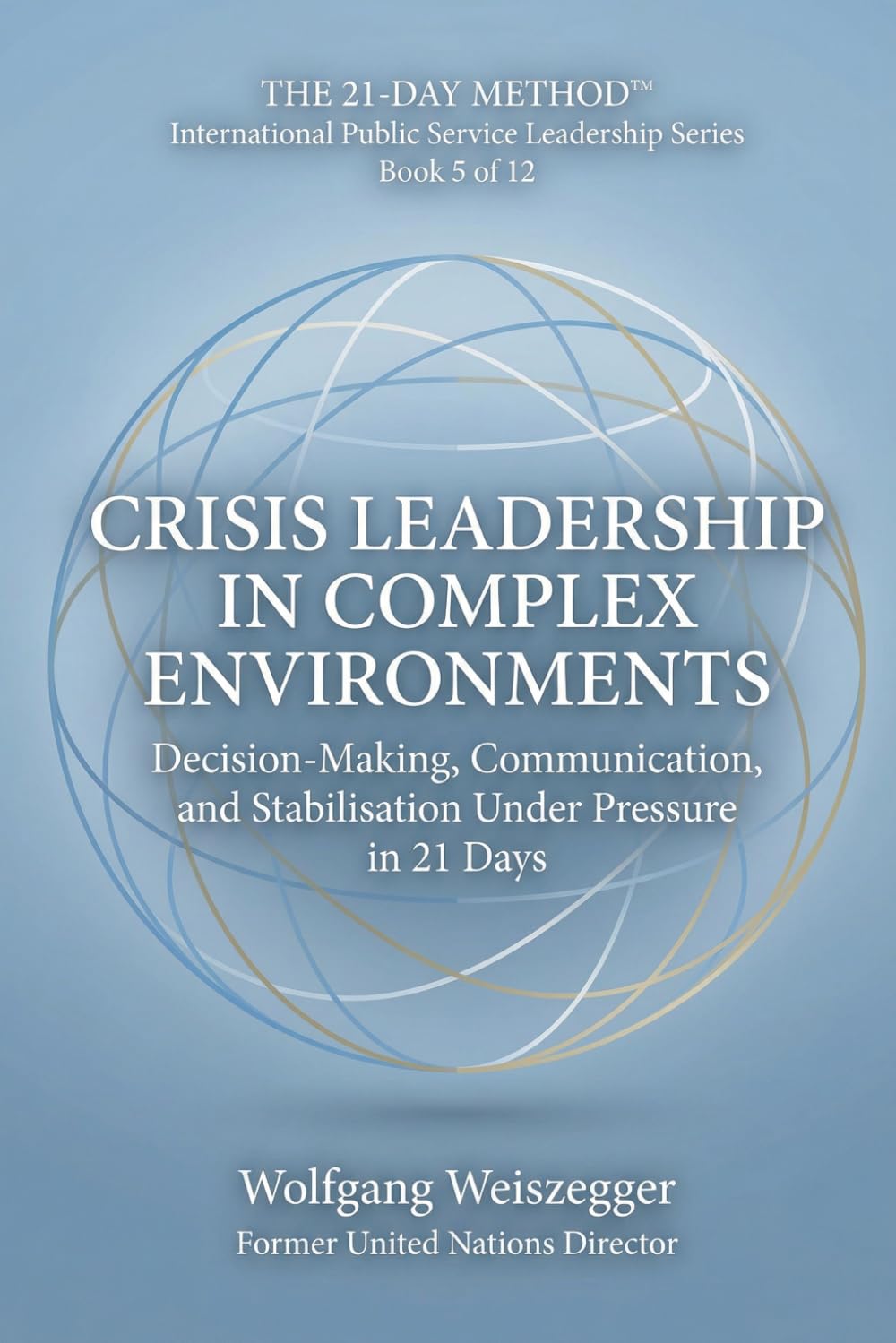 The 21-Day Method - International Public Service Leadership Series: CRISIS LEADERSHIP IN COMPLEX ENVIRONMENTS: Decision-Making, Communication, and Stabilisation Under Pressure in 21 Days: 5