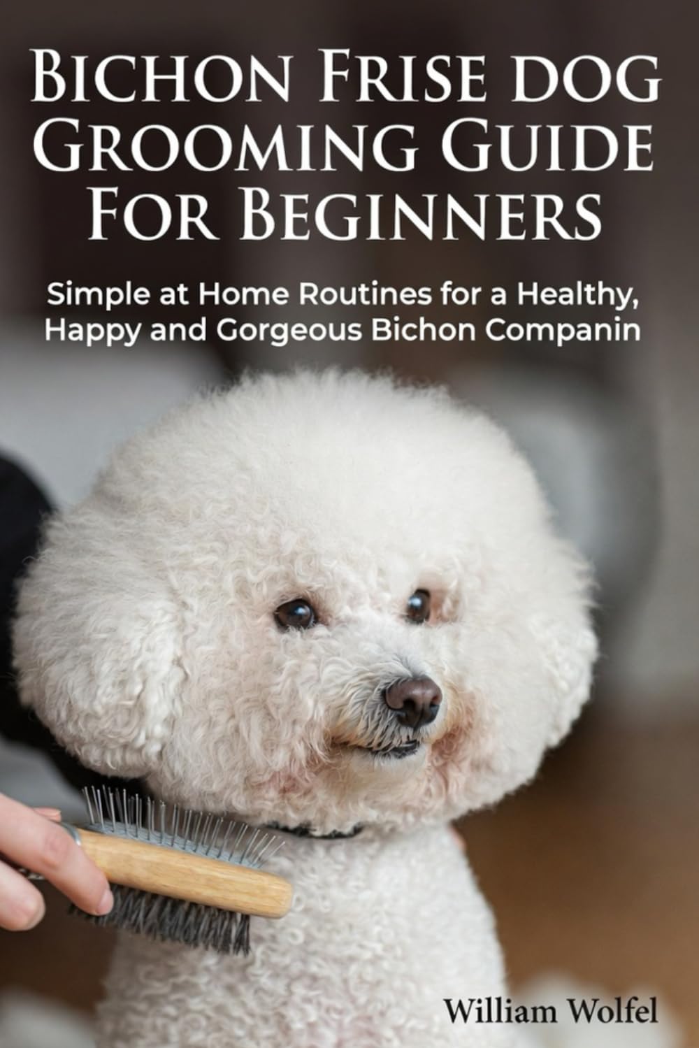 Bichon Frise Dog Grooming Guide For Beginners: Simple at Home Routines for a Healthy, Happy and Gorgeous Bichon Companion