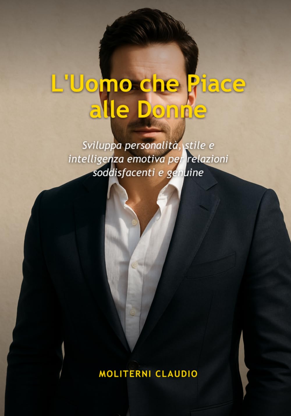 L'Uomo che Piace alle Donne: Sviluppa personalità, stile e intelligenza emotiva per relazioni soddisfacenti e genuine