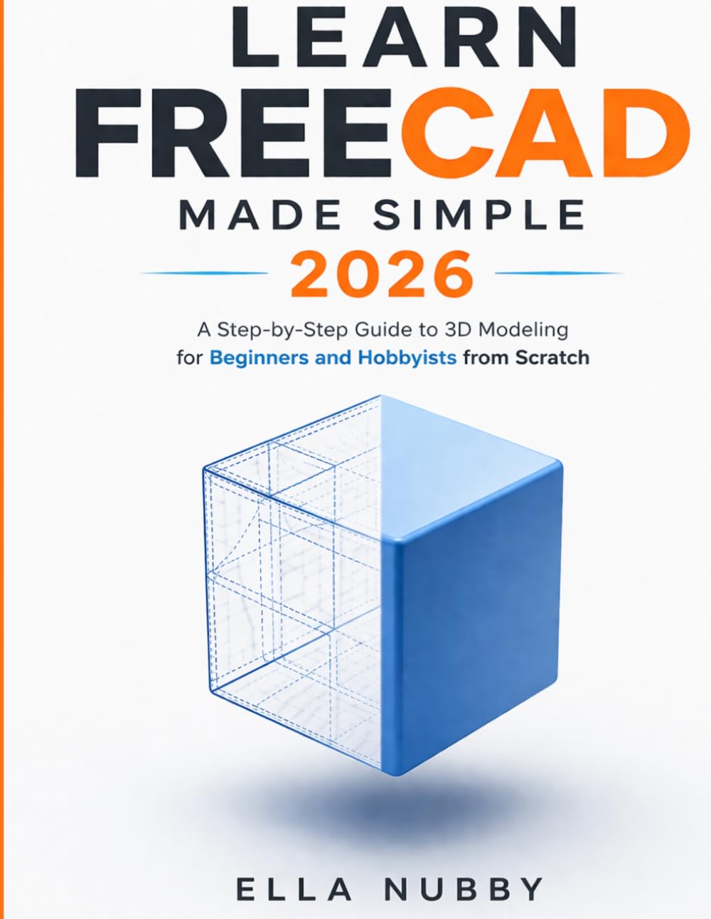 LEARN FREECAD MADE SIMPLE 2026: A Step-by-Step Guide to 3D Modeling for Beginners and Hobbyists from Scratch