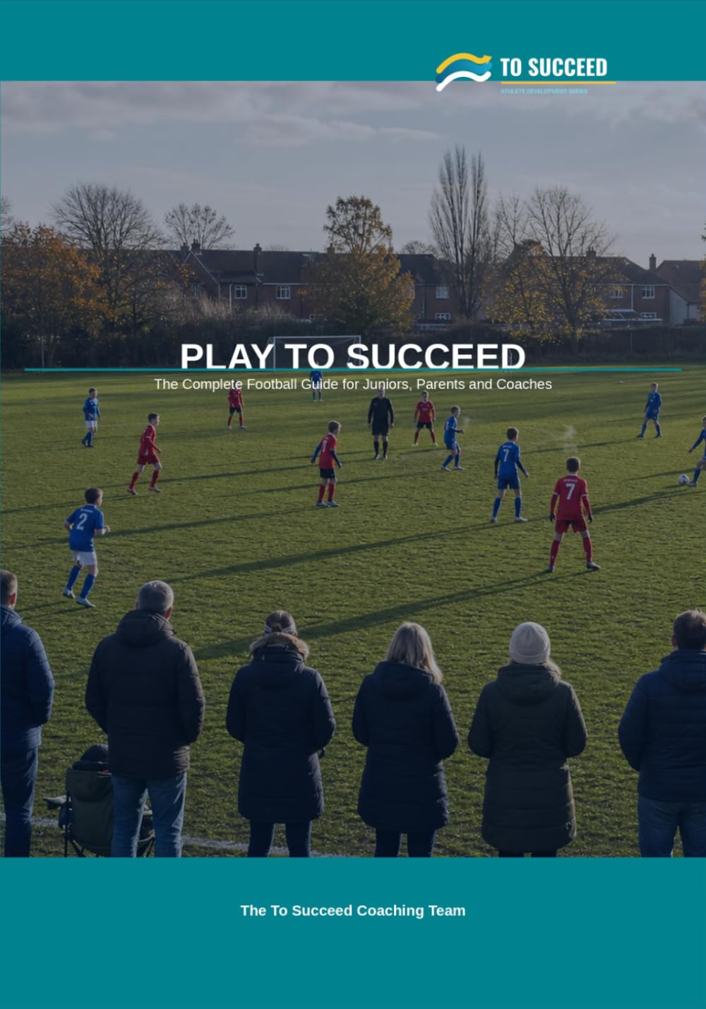 Play to Succeed: The Complete Football Guide for Juniors, Parents and Coaches