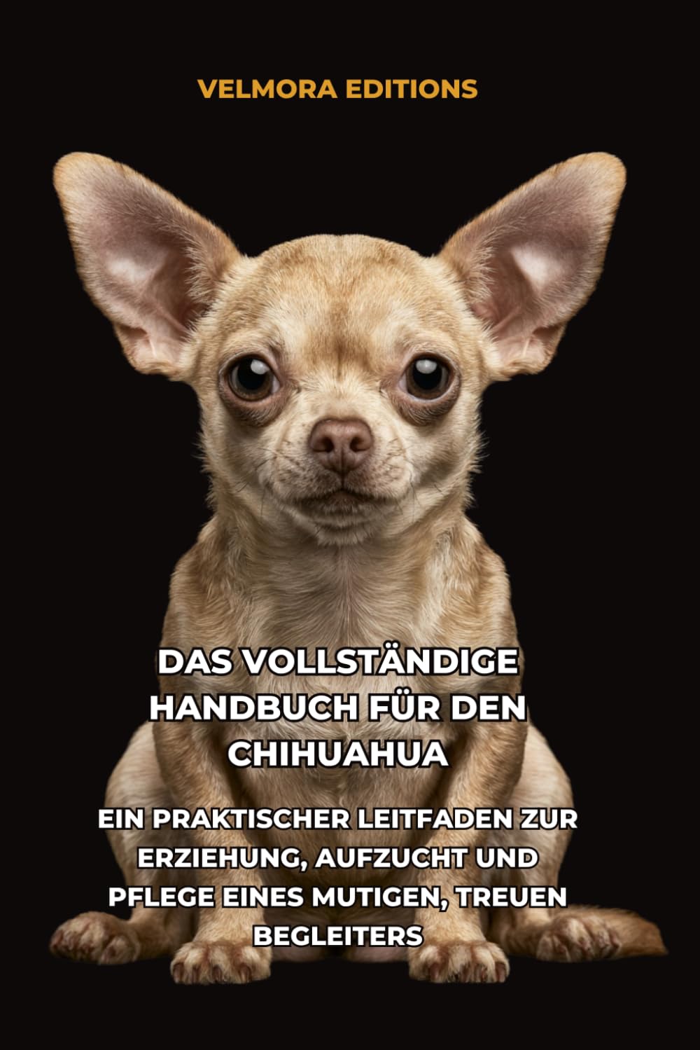 Das Vollständige Handbuch für den Chihuahua: Ein Praktischer Leitfaden zur Erziehung, Aufzucht und Pflege eines Mutigen, Treuen Begleiters