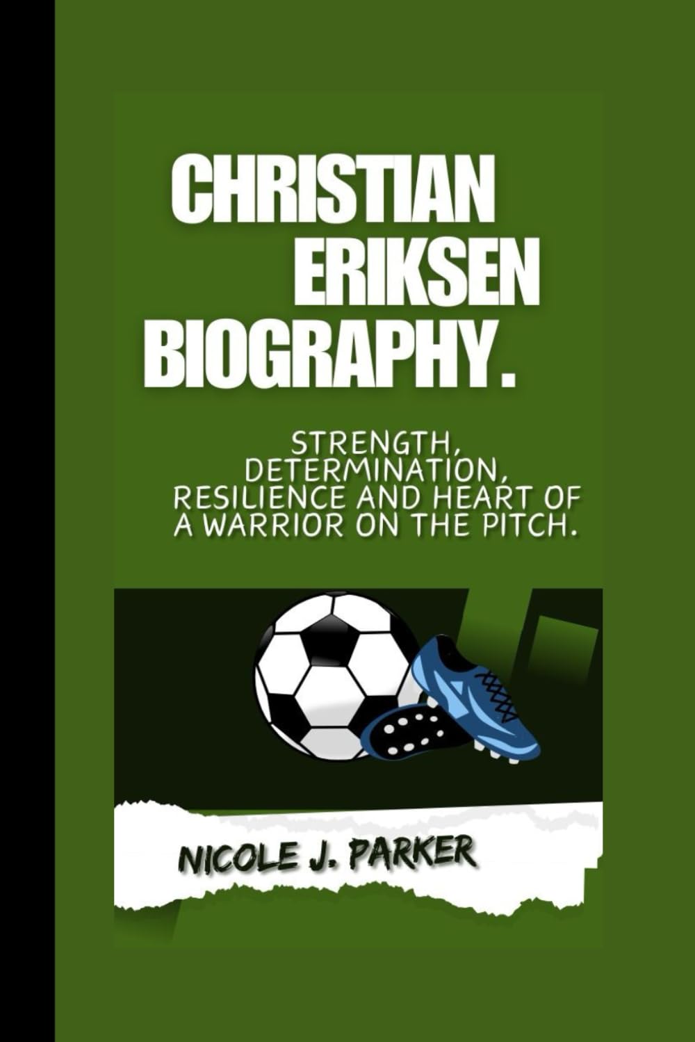 Christian Eriksen Biography.: Strength, Determination, Resilience and Heart of a Warrior on the Pitch.