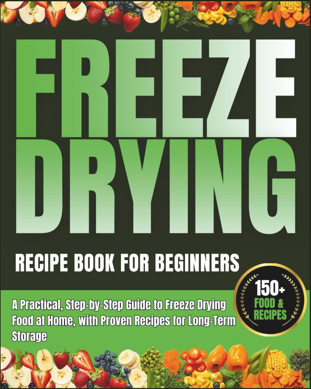 Freeze Drying Recipe Book for Beginners: A Practical, Step-by-Step Guide to Freeze Drying Food at Home, with Proven Recipes for Long-Term Storage