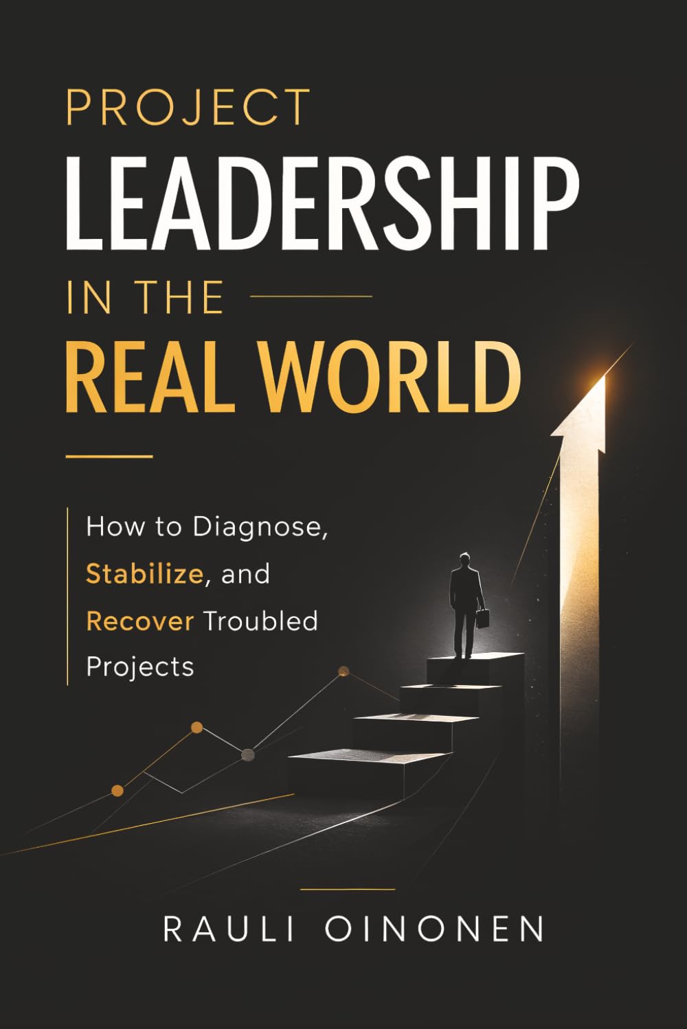 Project Leadership in the Real World: How to Diagnose, Stabilise, and Recover Troubled Projects