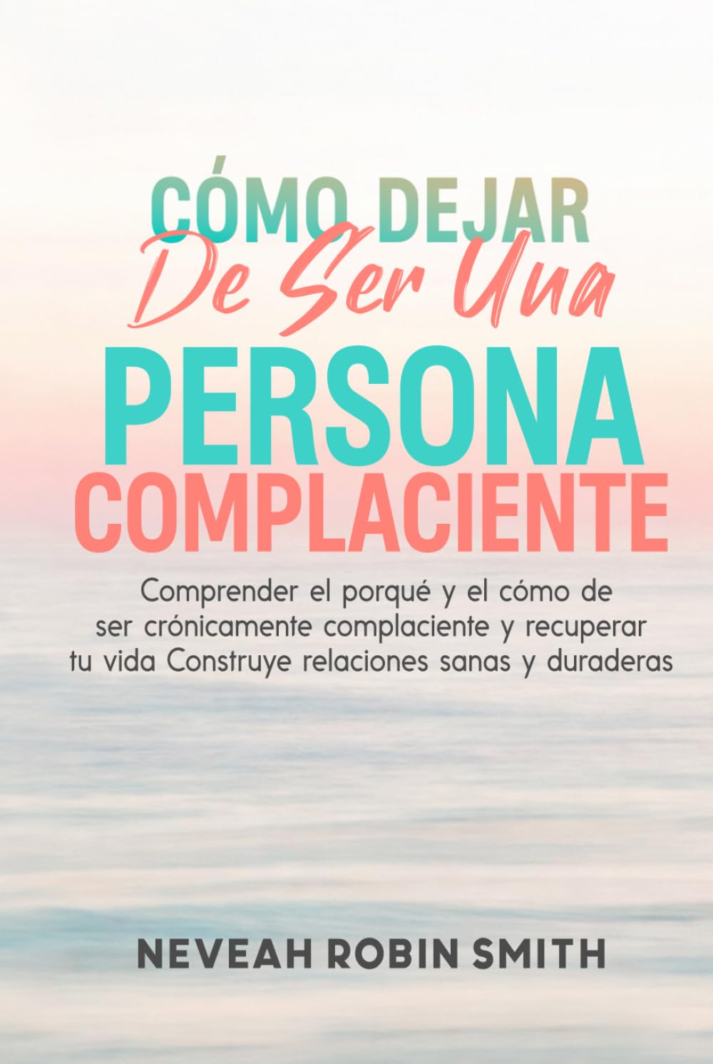 CÓMO DEJAR DE SER UNA PERSONA COMPLACIENTE: Comprender el porqué y el cómo de ser crónicamente complaciente y recuperar tu vida Construye relaciones sanas y duraderas