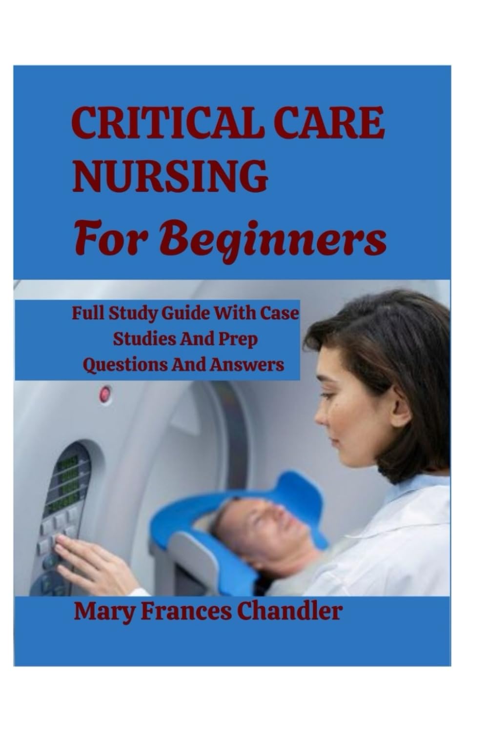 Critical Care Nursing For Beginners: A Practical Guide To ICU Care, Monitoring And Life Saving Skills