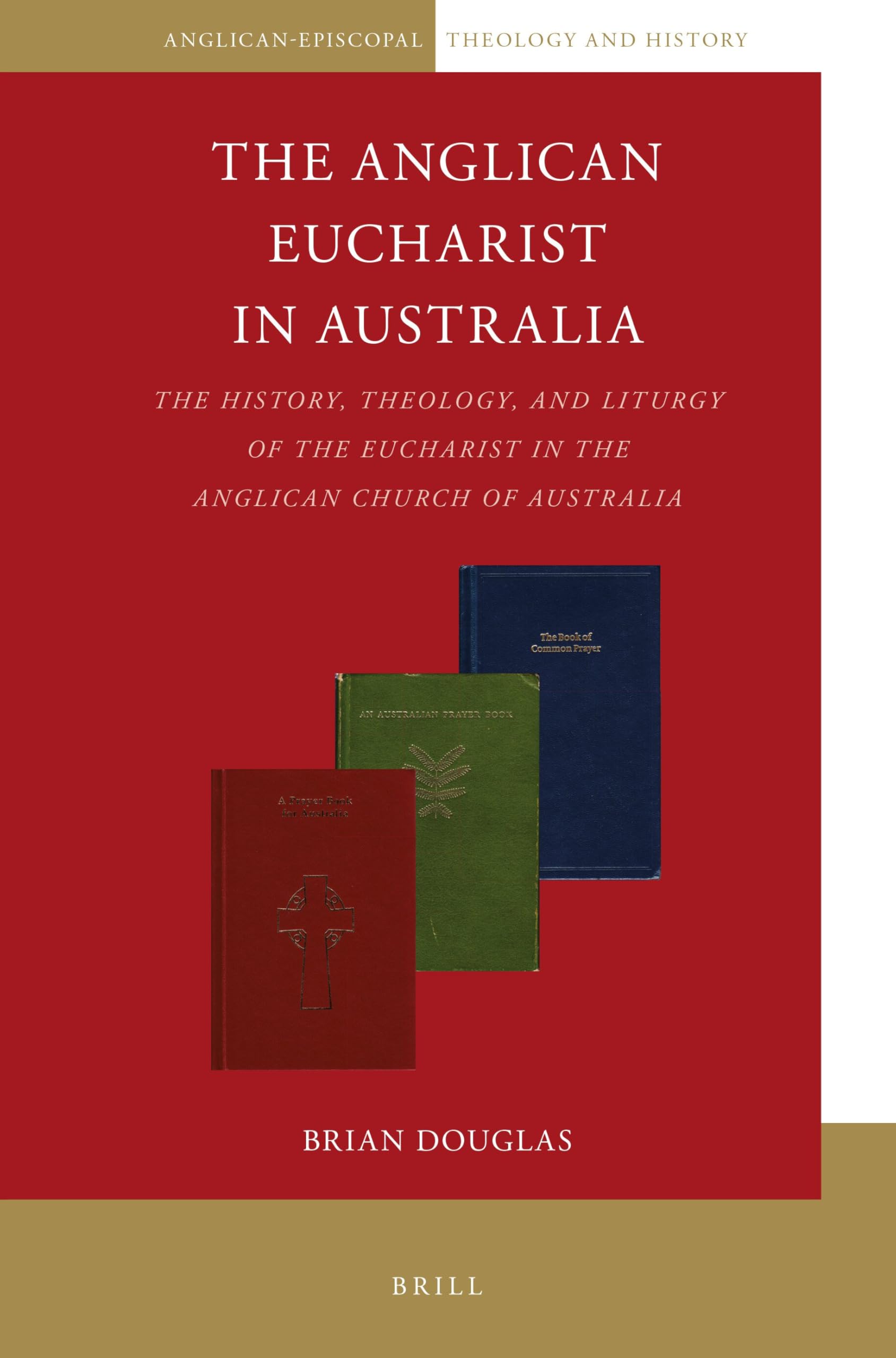 The Anglican Eucharist in Australia: The History, Theology, and Liturgy of the Eucharist in the Anglican Church of Australia: 8 (Anglican-Episcopal Theology and History, 8)