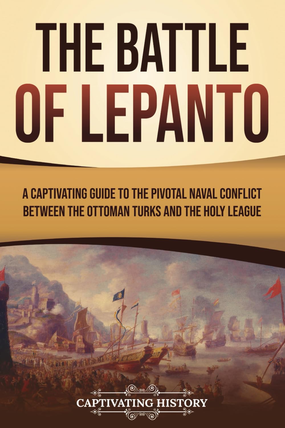 The Battle of Lepanto: A Captivating Guide to the Pivotal Naval Conflict between the Ottoman Turks and the Holy League (European Military History)