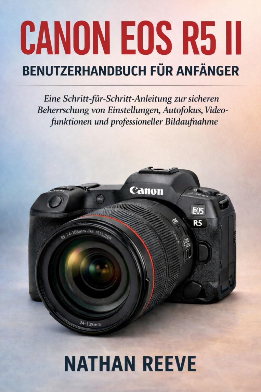 CANON EOS R5 II BENUTZERHANDBUCH FÜR ANFÄNGER: Eine Schritt-für-Schritt-Anleitung zur sicheren Beherrschung von Einstellungen, Autofokus, Videofunktionen und professioneller Bildaufnahme