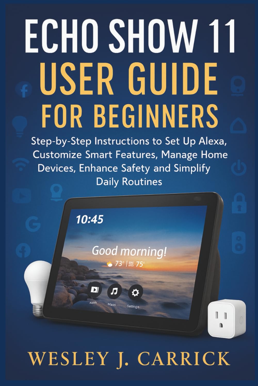 Echo Show 11 User Guide for Beginners: Step-by-Step Instructions to Set Up Alexa, Customize Smart Features, Manage Home Devices, Enhance Safety, and .