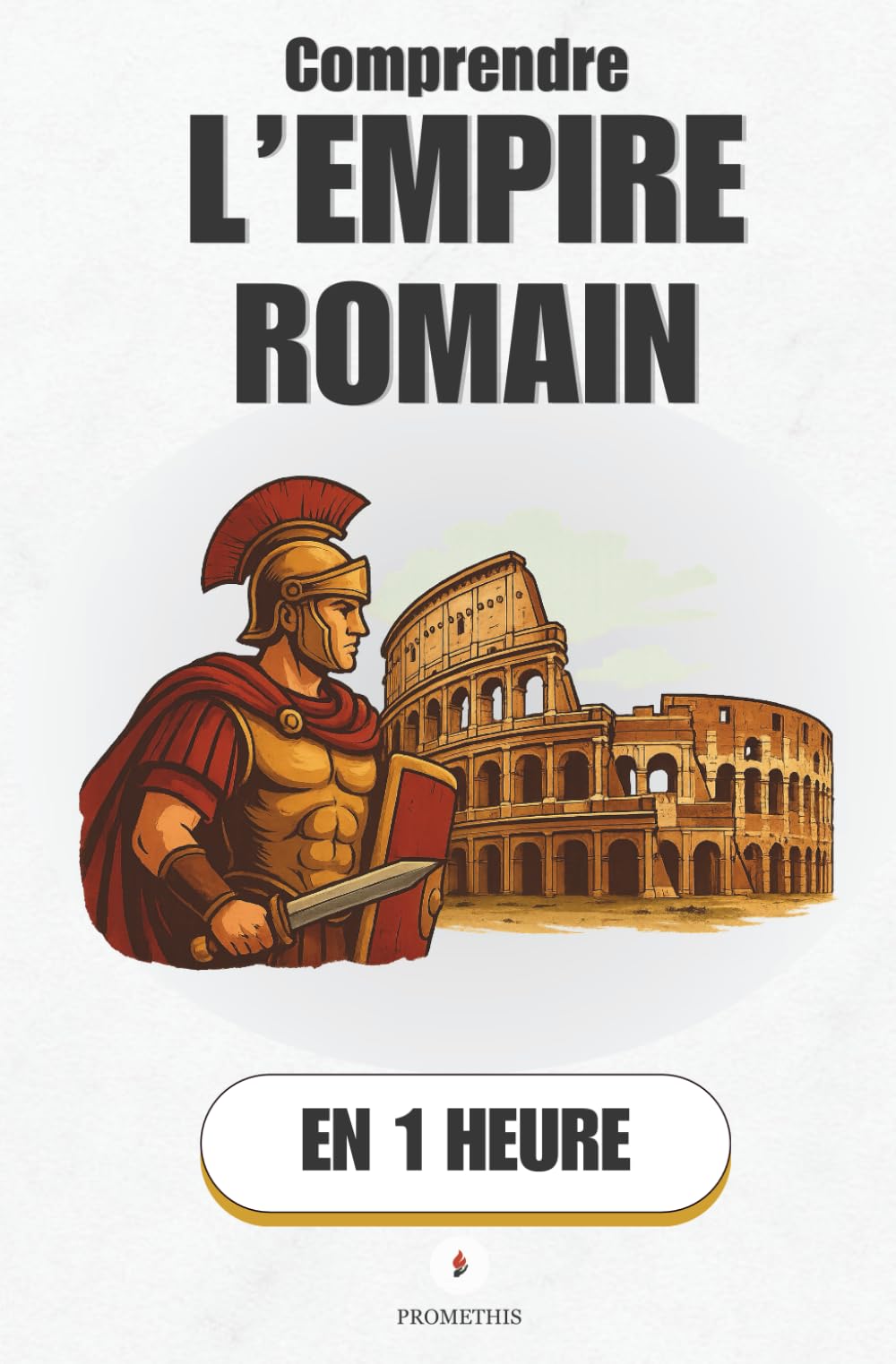 Comprendre l’Empire Romain, en 1 heure: L’ascension, la gloire et la chute : Comment un petit village est devenu l’Empire le plus puissant du monde (Promethis - Histoire)