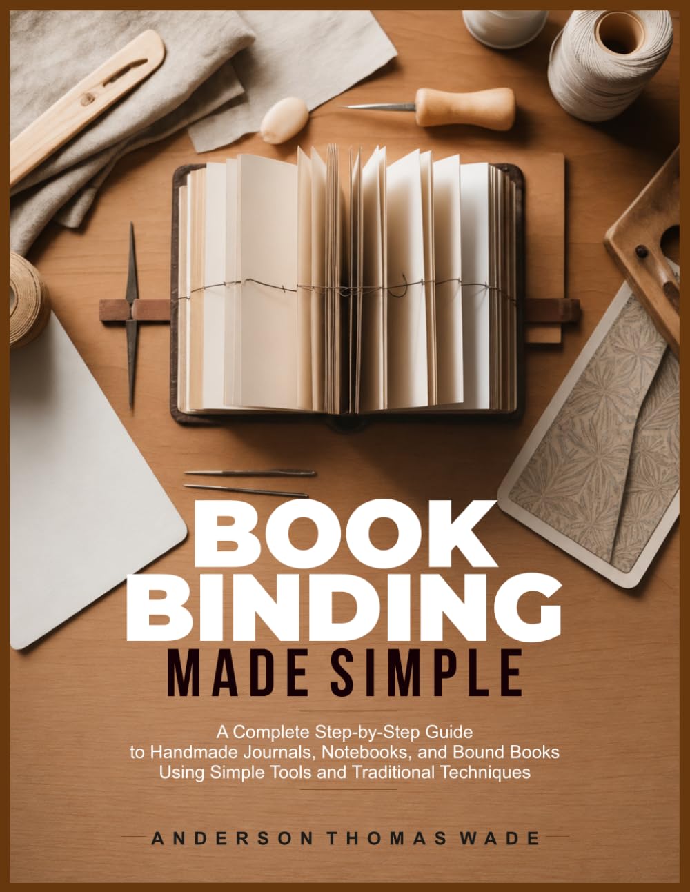 BOOKBINDING MADE SIMPLE: A Complete Step-by-Step Guide to Handmade Journals, Notebooks, and Bound Books Using Simple Tools and Traditional Techniques
