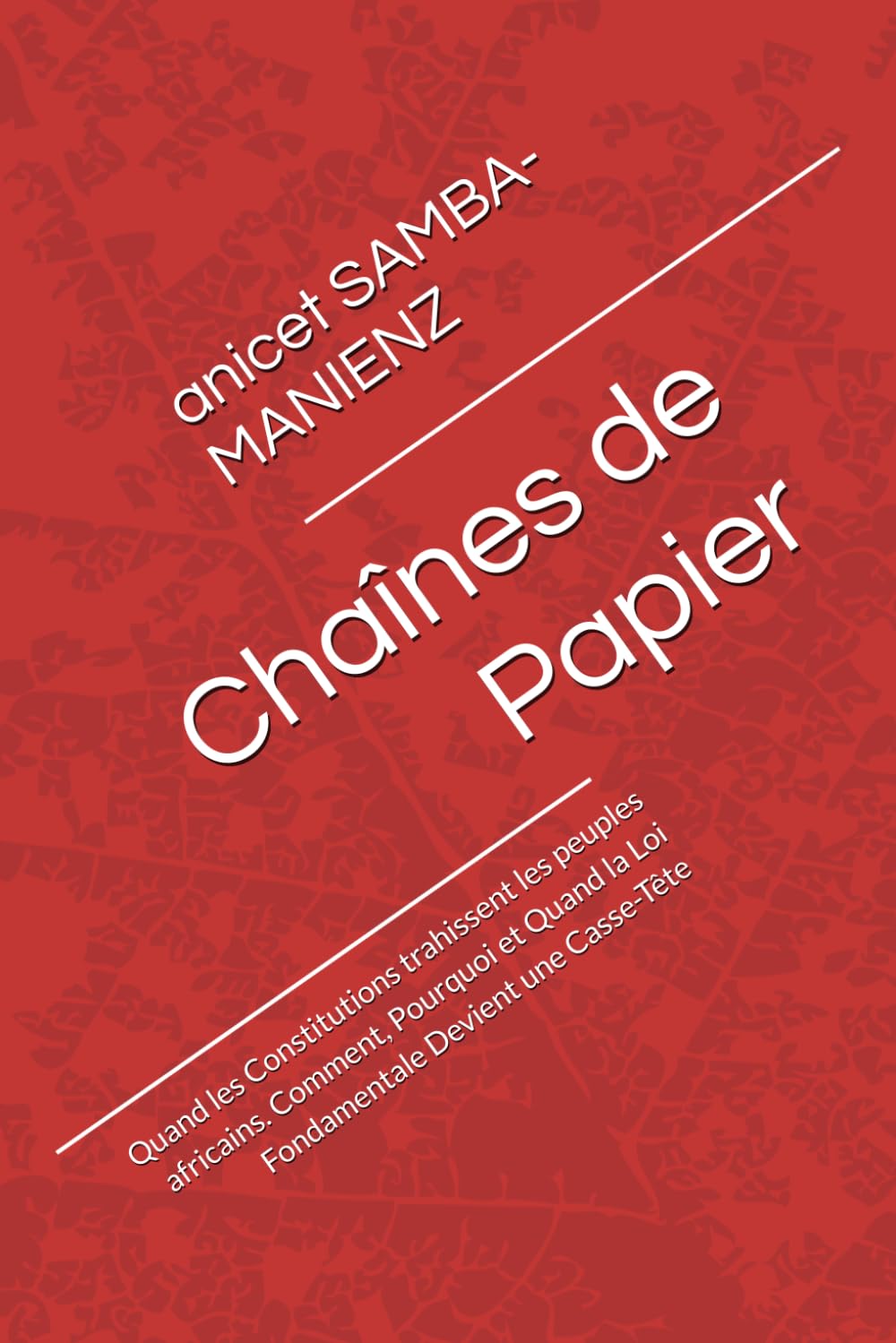 Chaînes de Papier: Quand les Constitutions trahissent les peuples africains. Comment, Pourquoi et Quand la Loi Fondamentale Devient une Casse-Tête