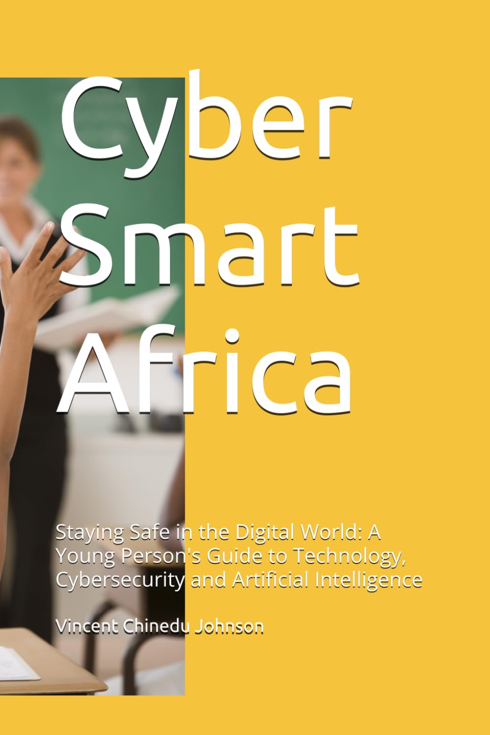 Cyber Smart Africa: Staying Safe in the Digital World: A Young Person's Guide to Technology, Cybersecurity and Artificial Intelligence