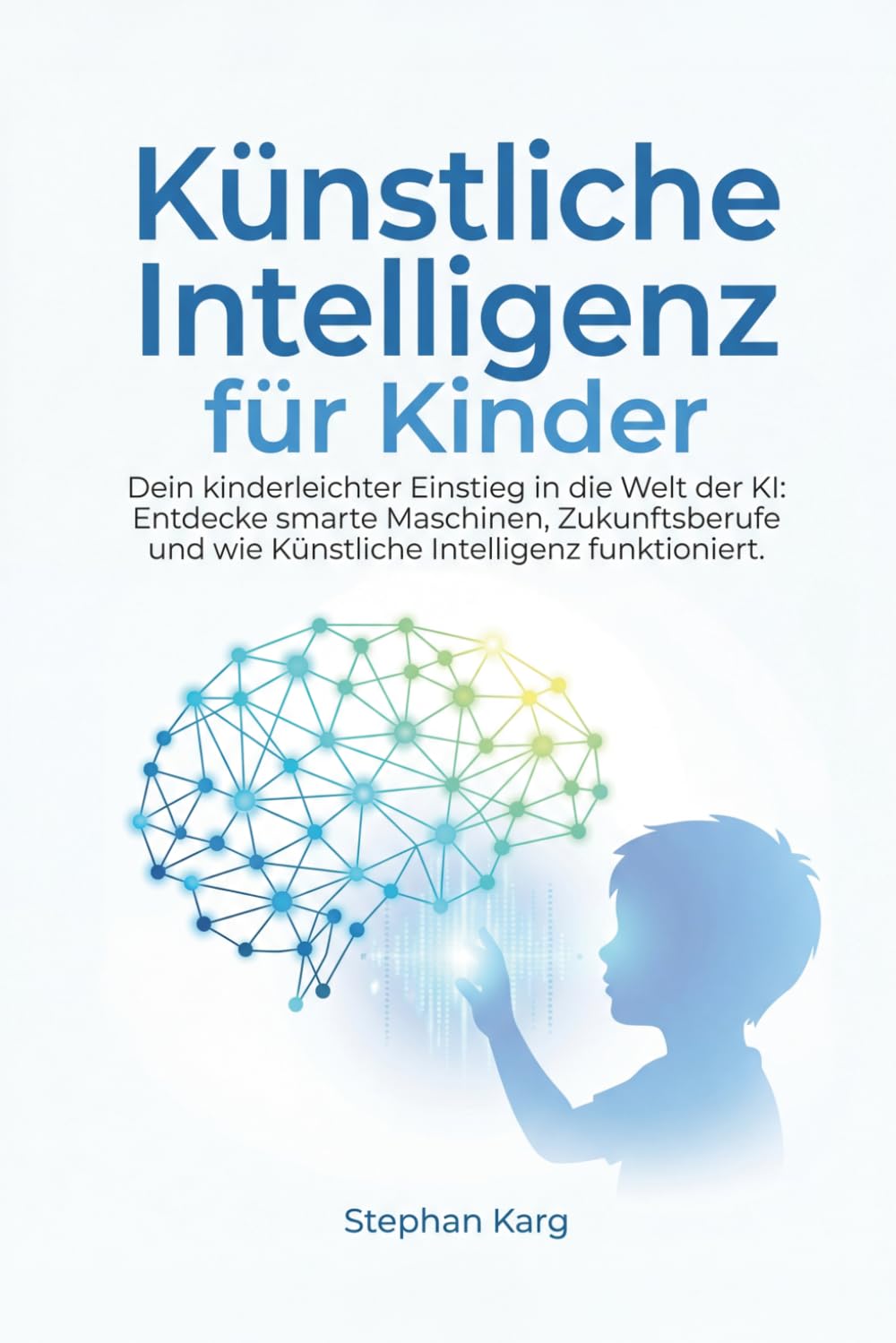 Künstliche Intelligenz für Kinder: Dein kinderleichter Einstieg in die Welt der KI: Entdecke smarte Maschinen, Zukunftsberufe und wie Künstliche Intelligenz funktioniert.