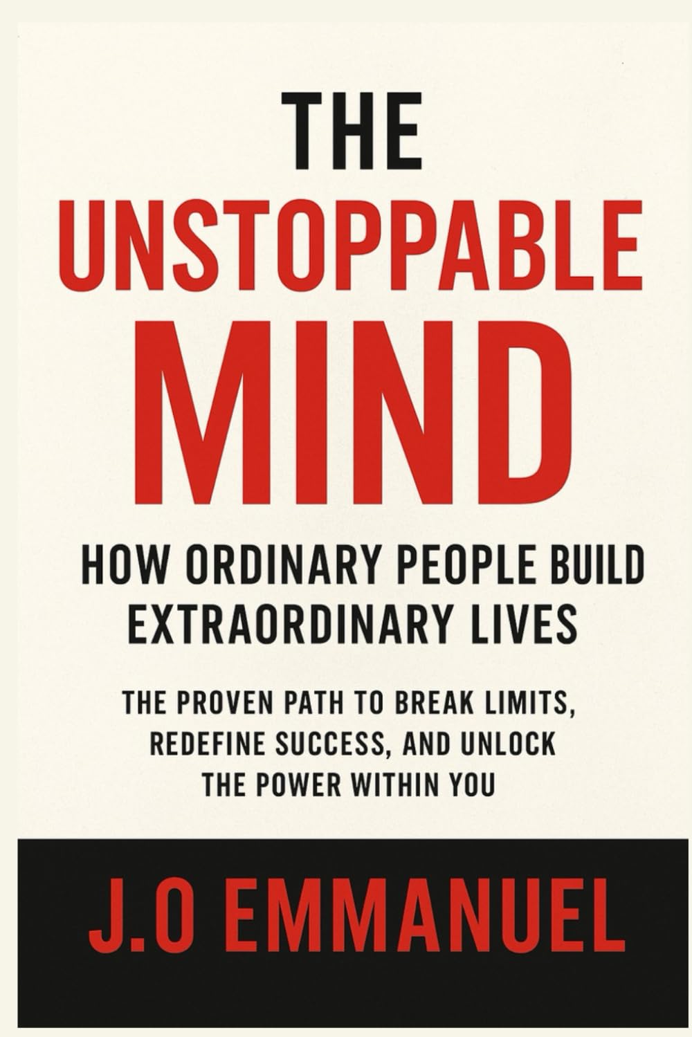 The Unstoppable Mind: How Ordinary People Build Extraordinary Lives: The Proven Path to Break Limits, Redefine Success, and Unlock the Power Within You