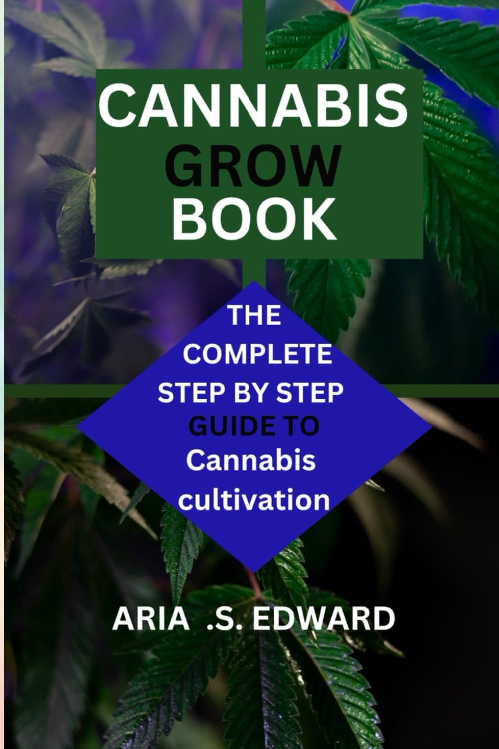 CANNABIS GROW BOOK: THE COMPLETE STEP BY STEP GUIDE TO MARIJUANA CULTIVATION