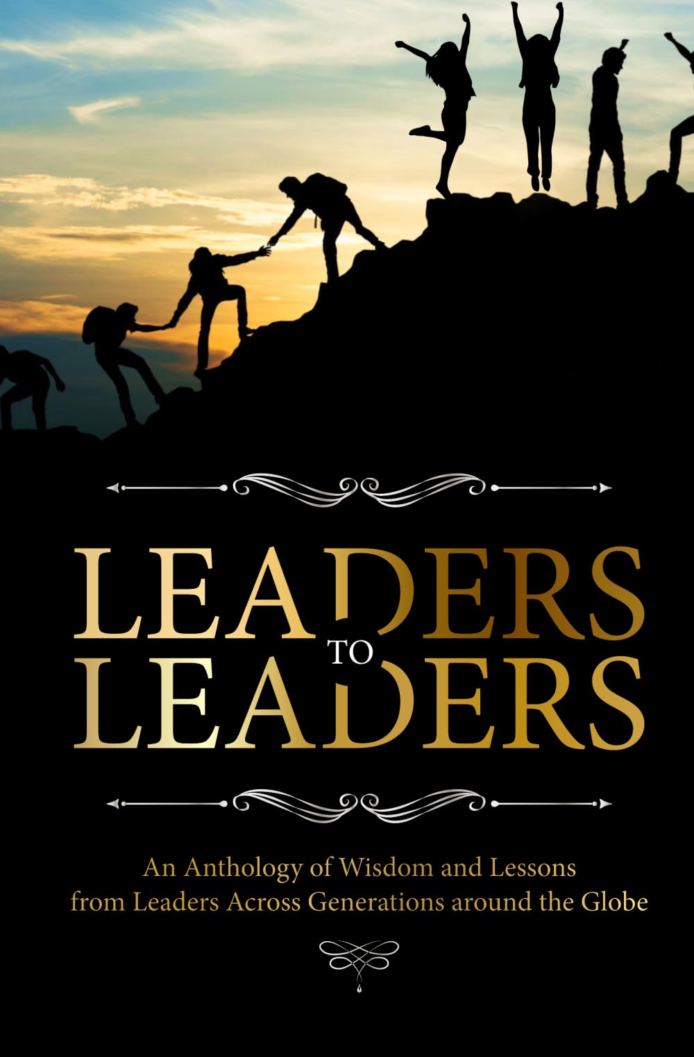 LEADERS TO LEADERS: AN ANTHOLOGY OF WISDOM AND LESSONS FROM LEADERS ACROSS GENERATIONS AROUND THE GLOBE