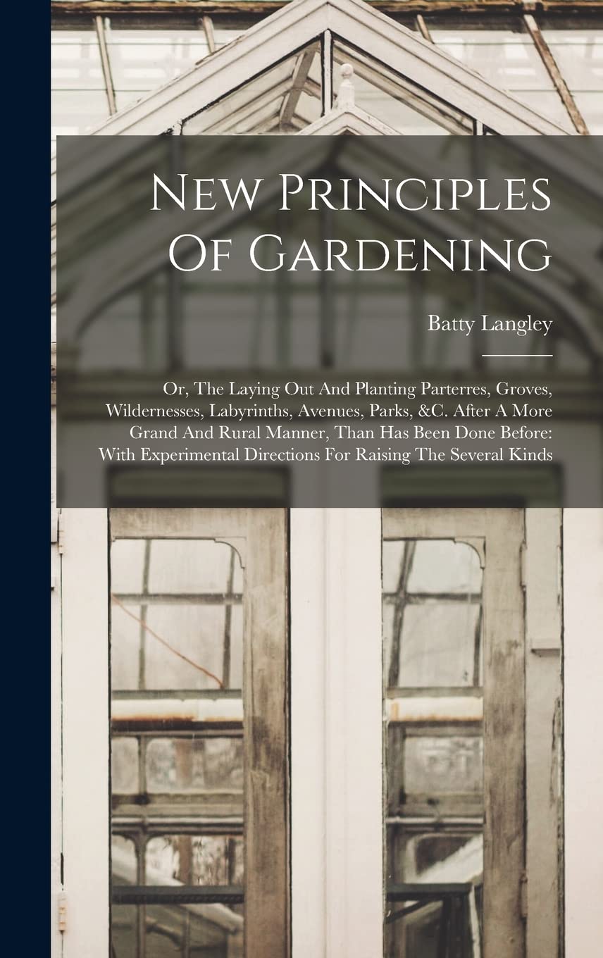 New Principles Of Gardening: Or, The Laying Out And Planting Parterres, Groves, Wildernesses, Labyrinths, Avenues, Parks, &c. After A More Grand And .