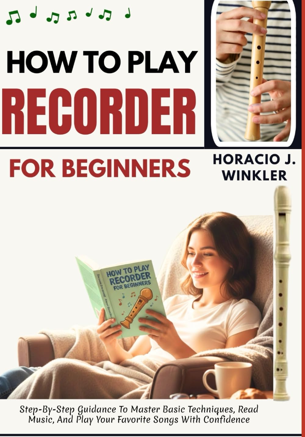 How To Play Recorder For Beginners: Step-By-Step Guidance To Master Basic Techniques, Read Music, And Play Your Favorite Songs With Confidence