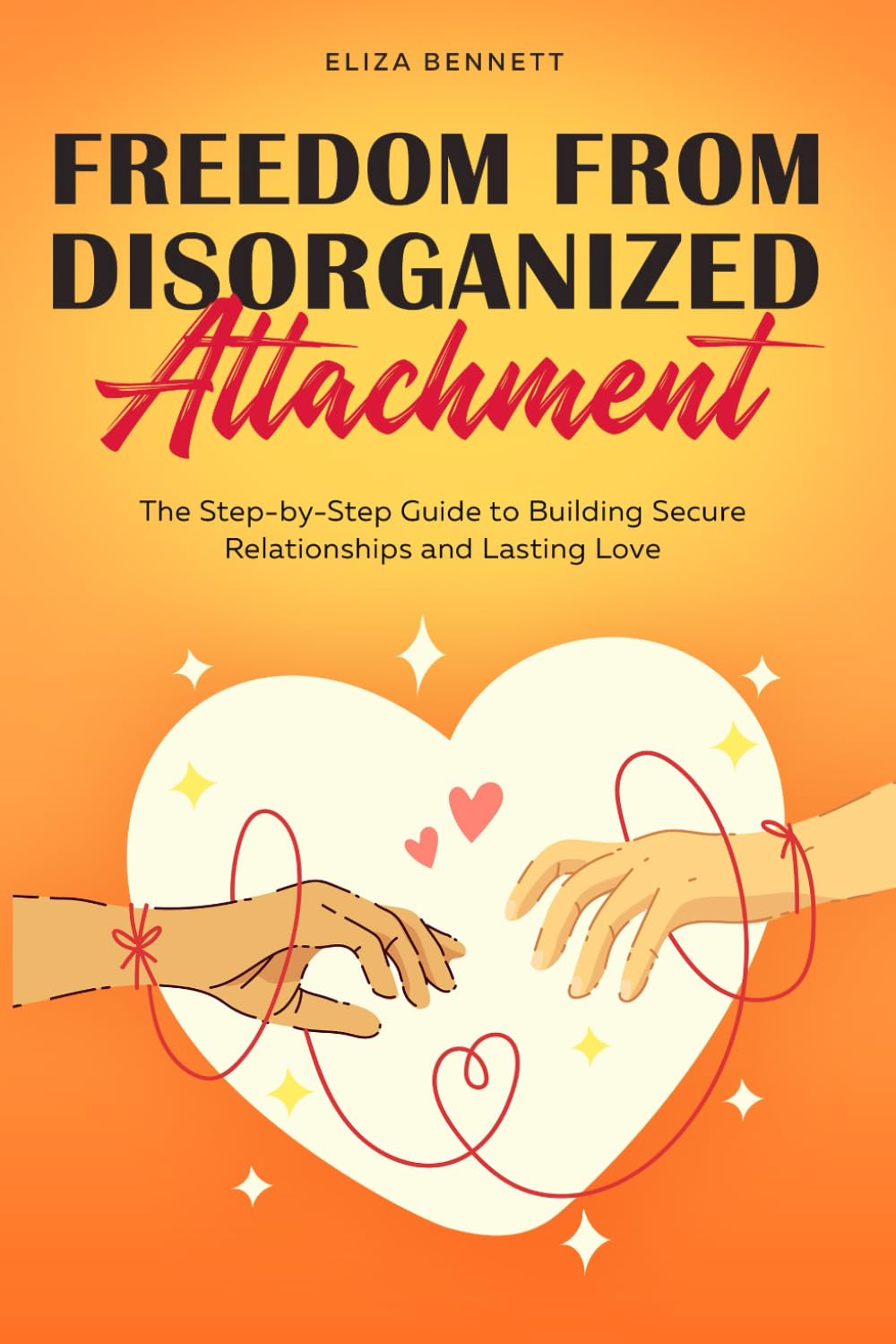 Freedom from Disorganized Attachment: The Step-by-Step Guide to Building Secure Relationships and Lasting Love
