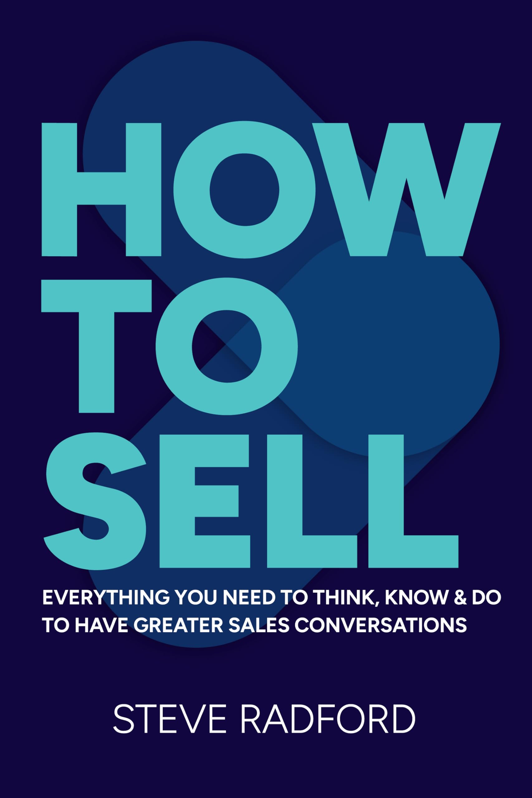 How to Sell: Everything you need to think, know and do to have greater sales conversations