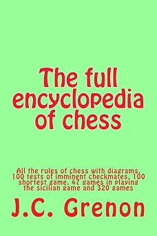 The full encyclopedia of chess All the rules of chess with diagrams, 100 tests of imminent checkmates, 100 shortest game, 47 games in playing the sicilian game and 320 games