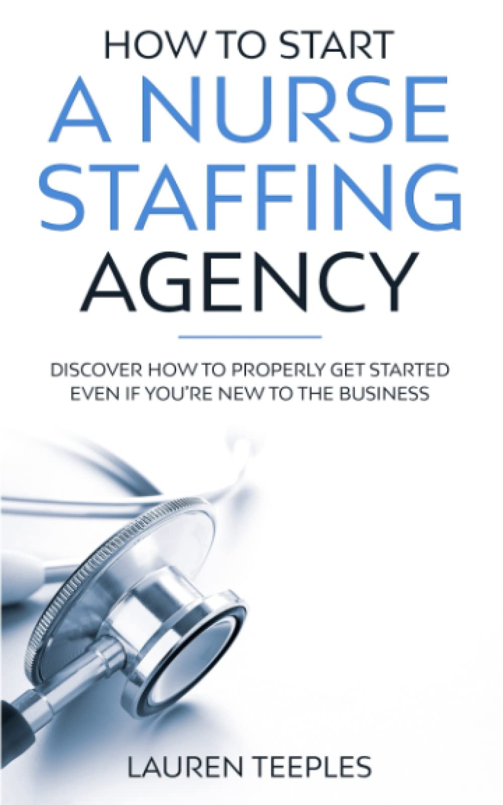 How to Start a Nurse Staffing Agency: Discover How to Properly Get Started Even if You're New to the Business