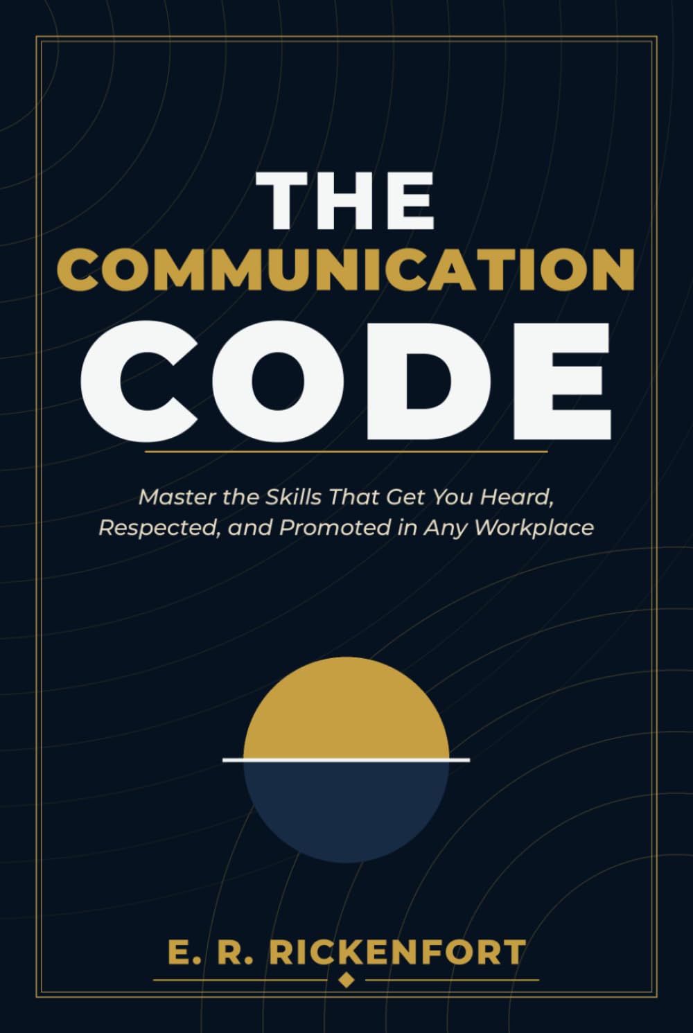 The Communication Code: Master the Skills That Get You Heard, Respected, and Promoted in Any Workplace (The E. R. Rickenfort Professional Series.)
