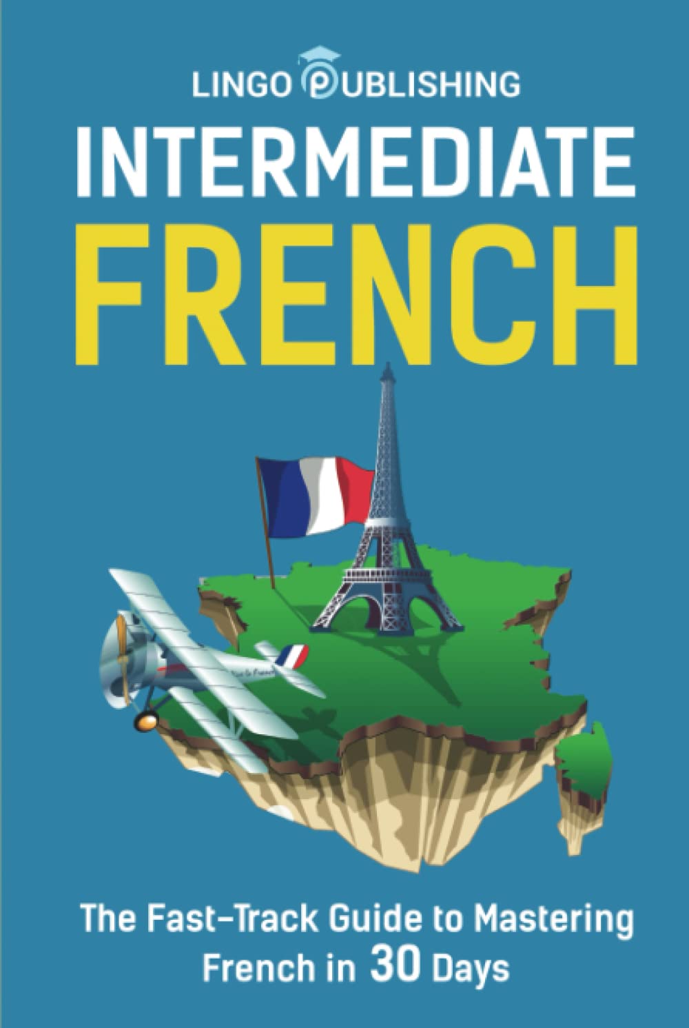 Intermediate French: The Fast-Track Guide to Mastering French in 30 Days (Beginner to Advanced)