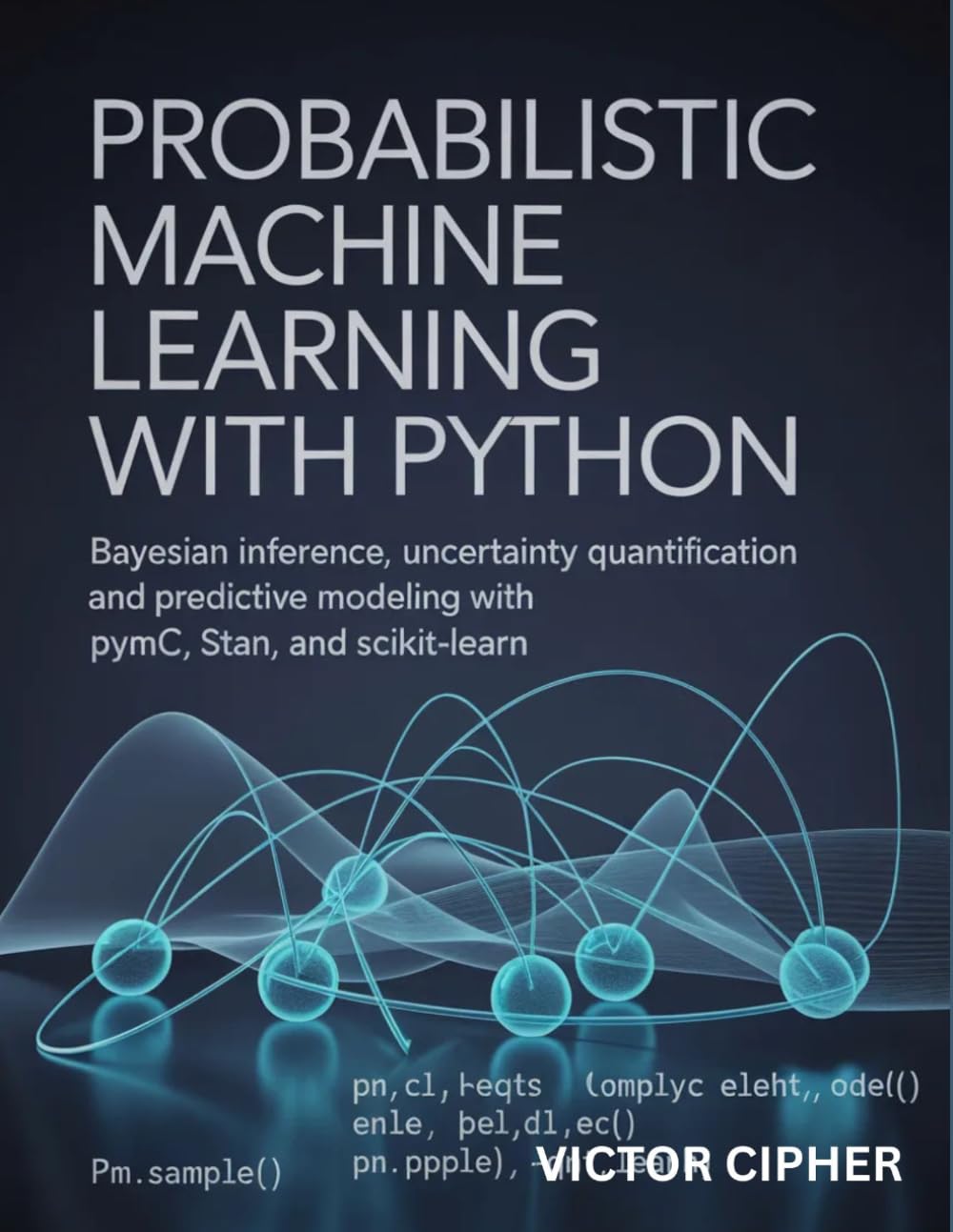 Probabilistic Machine Learning with Python: Bayesian Inference, Uncertainty Quantification, and Predictive Modeling with PyMC, Stan, and Scikit-Learn