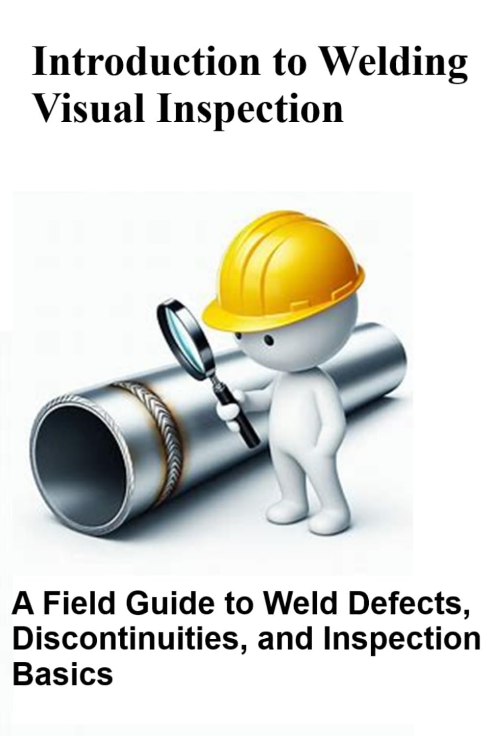 Introduction to Welding Visual Inspection: A Field Guide to Weld Defects, Discontinuities, and Inspection Basics