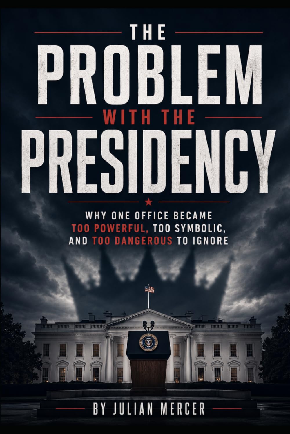 The Problem with the Presidency: Why One Office Became Too Powerful, Too Symbolic, and Too Dangerous to Ignore (The Problem with America Series)